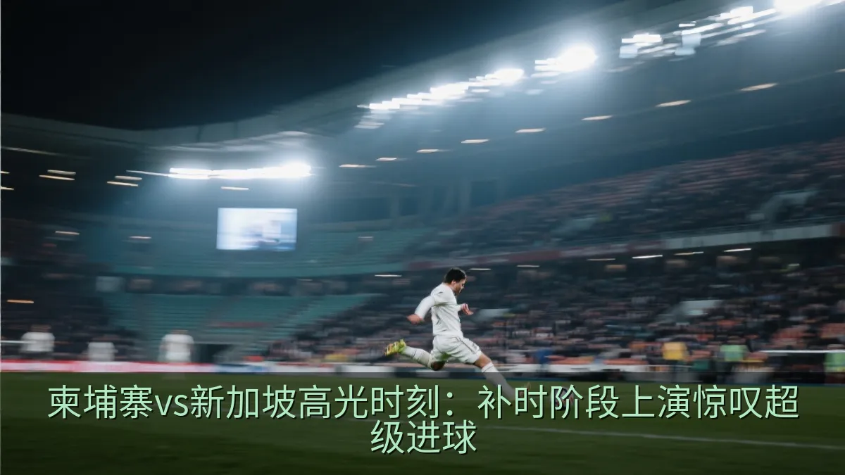 柬埔寨vs新加坡高光时刻：补时阶段上演惊叹超级进球