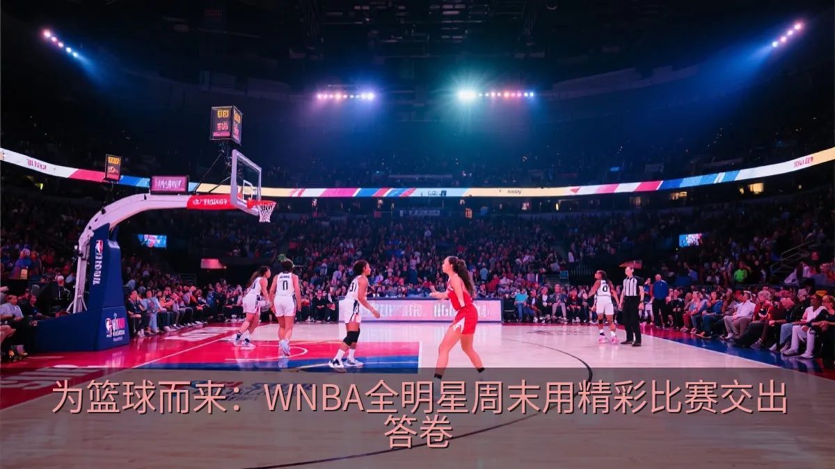 为篮球而来：WNBA全明星周末用精彩比赛交出答卷